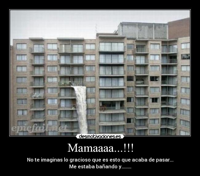 Mamaaaa...!!! - No te imaginas lo gracioso que es esto que acaba de pasar...
Me estaba bañando y........
