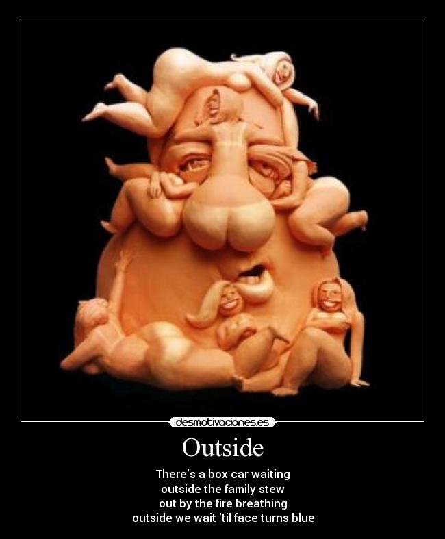 Outside - Theres a box car waiting
outside the family stew
out by the fire breathing
outside we wait til face turns blue