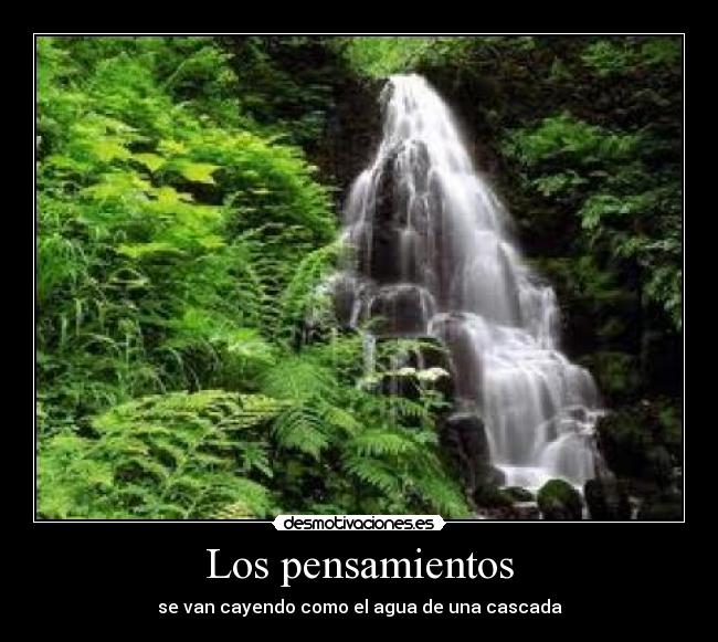 Los pensamientos - se van cayendo como el agua de una cascada