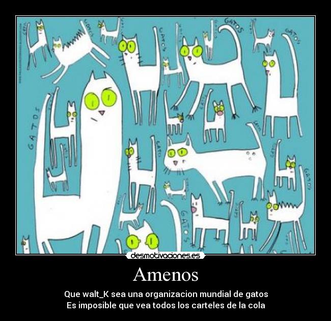 Amenos - Que walt_K sea una organizacion mundial de gatos
Es imposible que vea todos los carteles de la cola