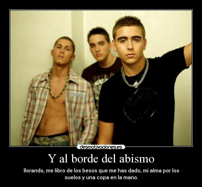 Y al borde del abismo - llorando, me libro de los besos que me has dado, mi alma por los
suelos y una copa en la mano.