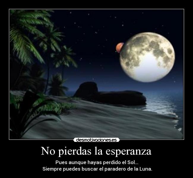No pierdas la esperanza - Pues aunque hayas perdido el Sol...
 Siempre puedes buscar el paradero de la Luna.