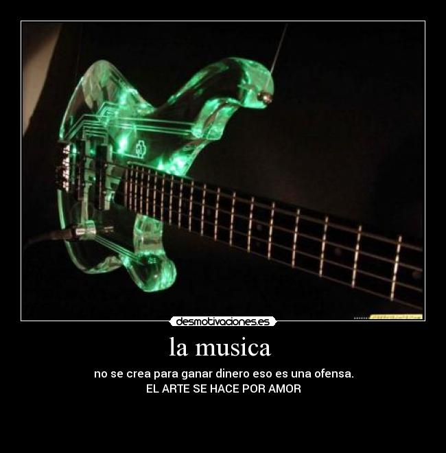 la musica  - no se crea para ganar dinero eso es una ofensa.
EL ARTE SE HACE POR AMOR


