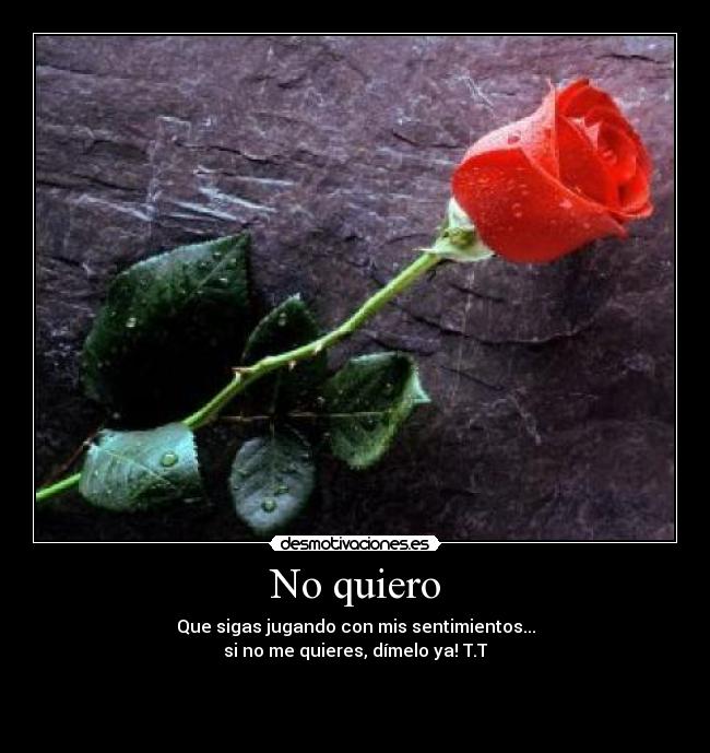 No quiero - Que sigas jugando con mis sentimientos...
si no me quieres, dímelo ya! T.T