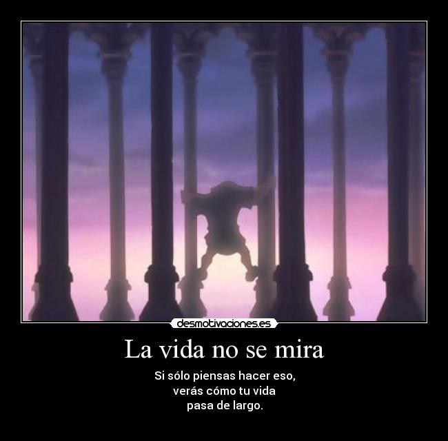 La vida no se mira - Si sólo piensas hacer eso,
verás cómo tu vida
pasa de largo.