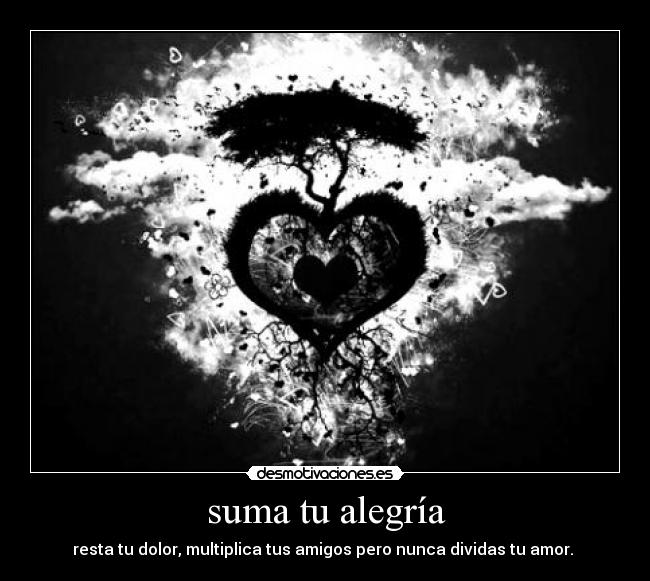 suma tu alegría - resta tu dolor, multiplica tus amigos pero nunca dividas tu amor.