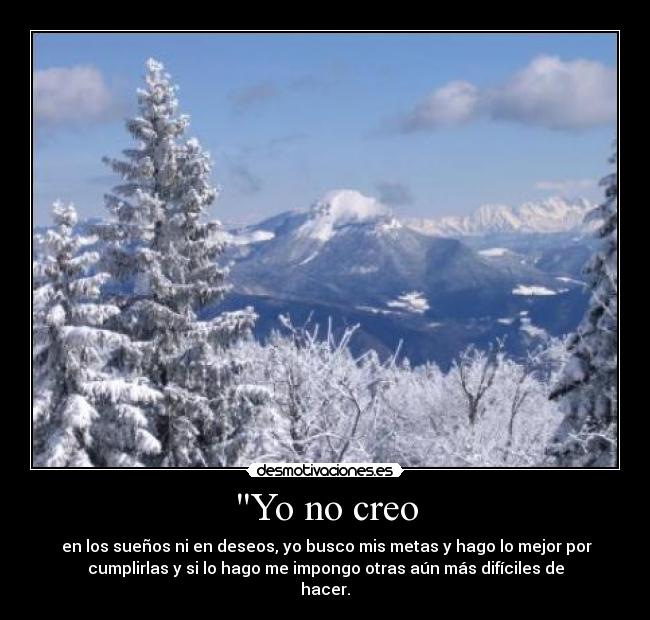 Yo no creo - en los sueños ni en deseos, yo busco mis metas y hago lo mejor por
cumplirlas y si lo hago me impongo otras aún más difíciles de
hacer.