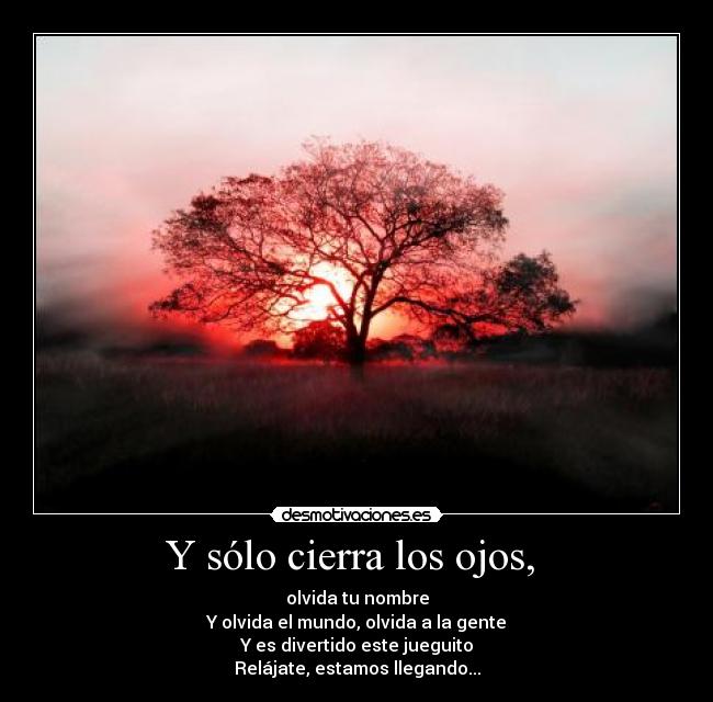 Y sólo cierra los ojos,  - olvida tu nombre
Y olvida el mundo, olvida a la gente
Y es divertido este jueguito
Relájate, estamos llegando...