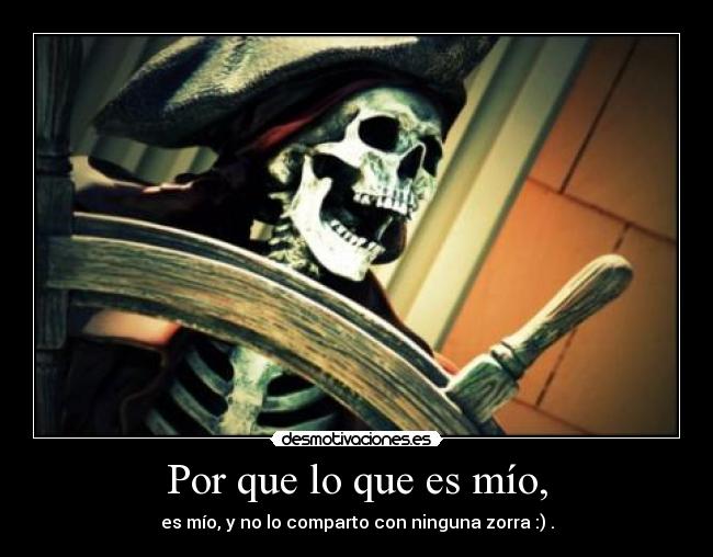 Por que lo que es mío, - es mío, y no lo comparto con ninguna zorra :) .