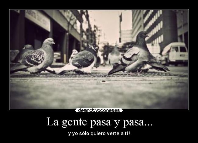 La gente pasa y pasa... - y yo sólo quiero verte a tí !