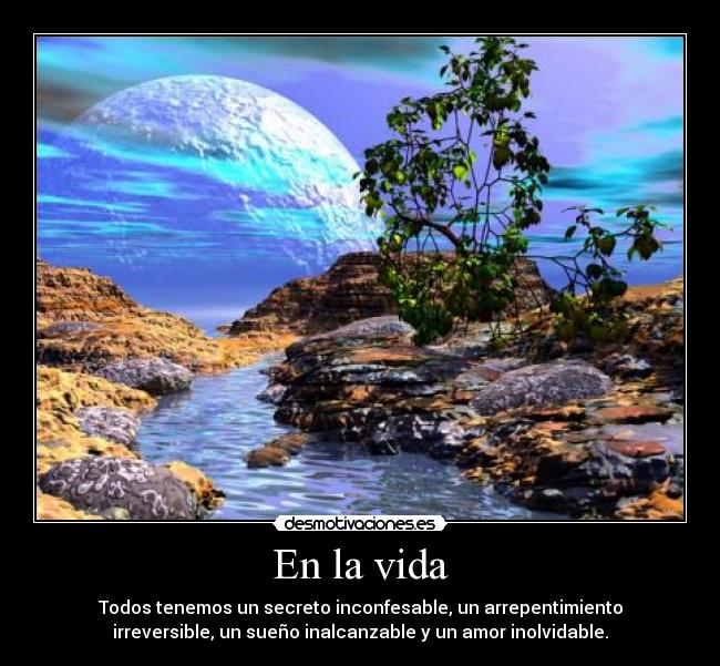 En la vida - Todos tenemos un secreto inconfesable, un arrepentimiento
irreversible, un sueño inalcanzable y un amor inolvidable.