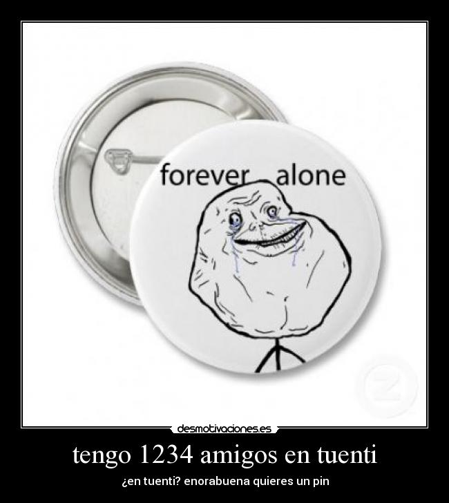tengo 1234 amigos en tuenti - ¿en tuenti? enorabuena quieres un pin