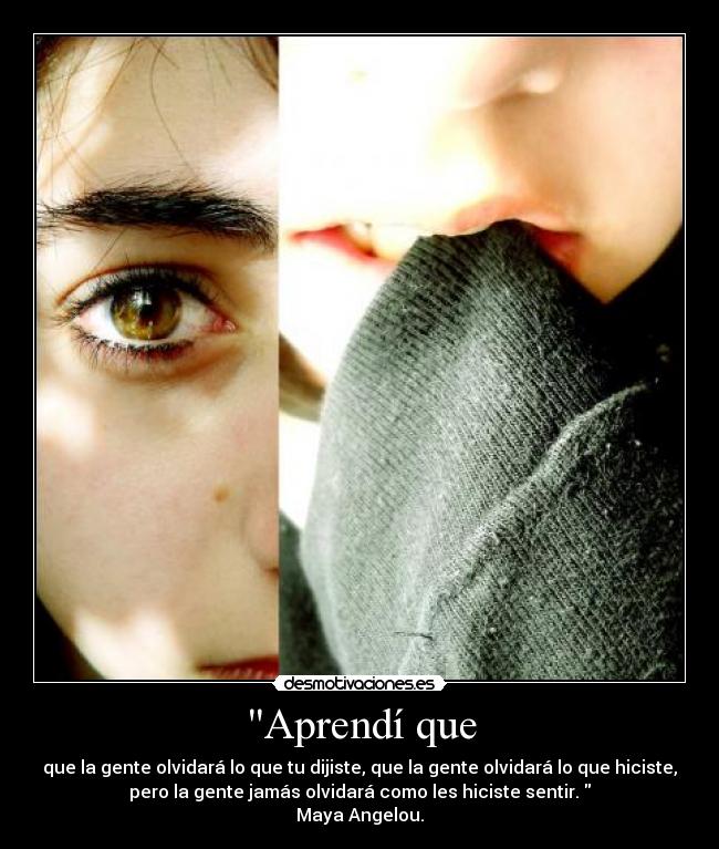 Aprendí que - que la gente olvidará lo que tu dijiste, que la gente olvidará lo que hiciste,
pero la gente jamás olvidará como les hiciste sentir.
Maya Angelou.