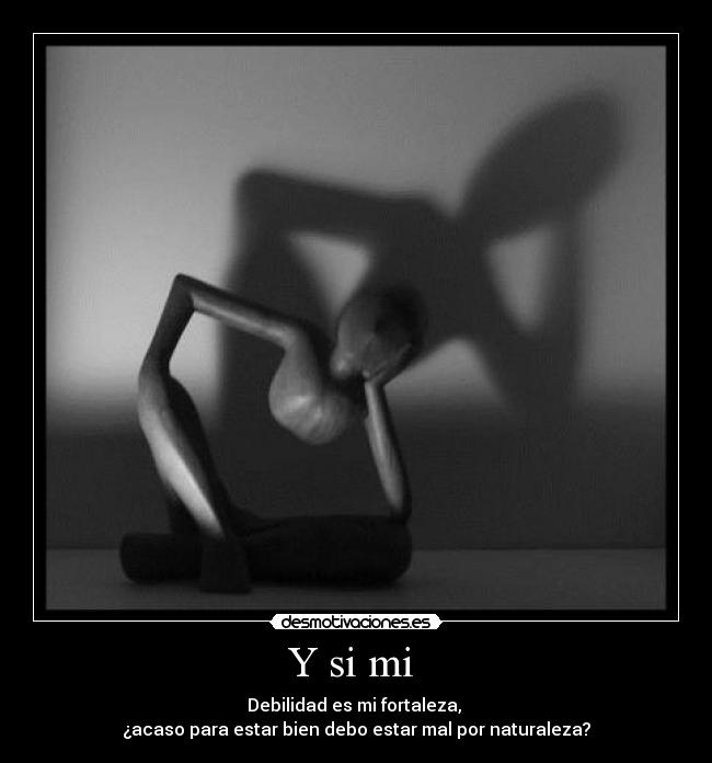Y si mi - Debilidad es mi fortaleza,
¿acaso para estar bien debo estar mal por naturaleza?