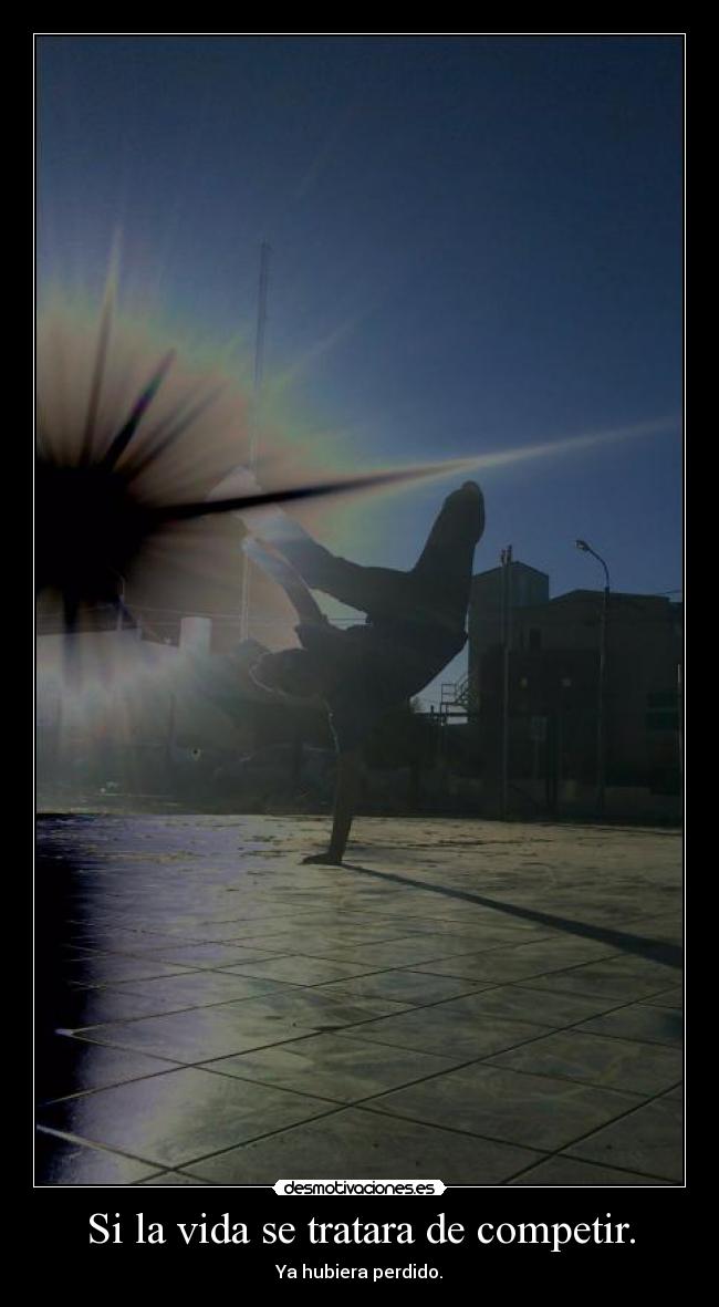 Si la vida se tratara de competir. - Ya hubiera perdido.
