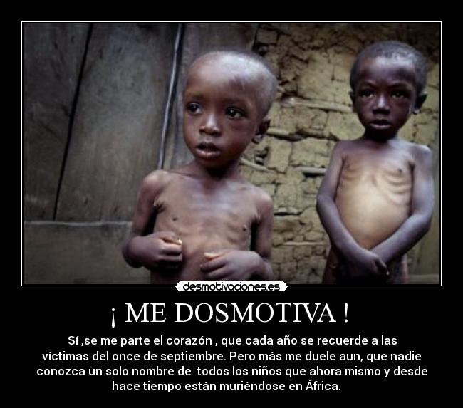 ¡ ME DOSMOTIVA ! - Sí ,se me parte el corazón , que cada año se recuerde a las
víctimas del once de septiembre. Pero más me duele aun, que nadie
conozca un solo nombre de todos los niños que ahora mismo y desde
hace tiempo están muriéndose en África.