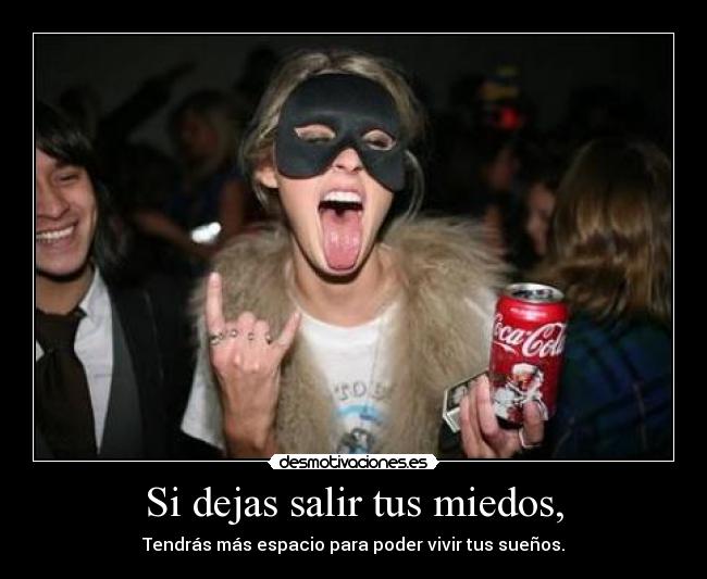 Si dejas salir tus miedos, - Tendrás más espacio para poder vivir tus sueños.