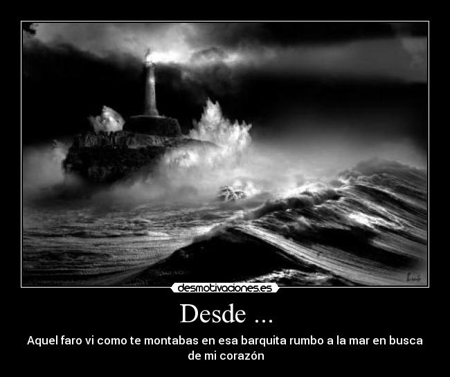 Desde ... - Aquel faro vi como te montabas en esa barquita rumbo a la mar en busca
de mi corazón