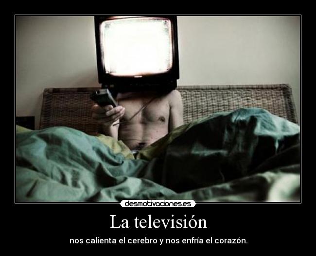 La televisión - nos calienta el cerebro y nos enfría el corazón.