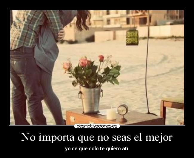 No importa que no seas el mejor - yo sé que solo te quiero atí ♥