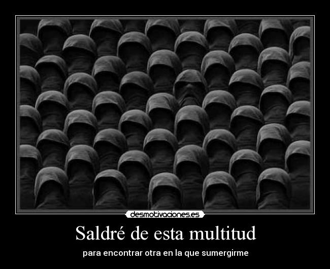 Saldré de esta multitud - para encontrar otra en la que sumergirme