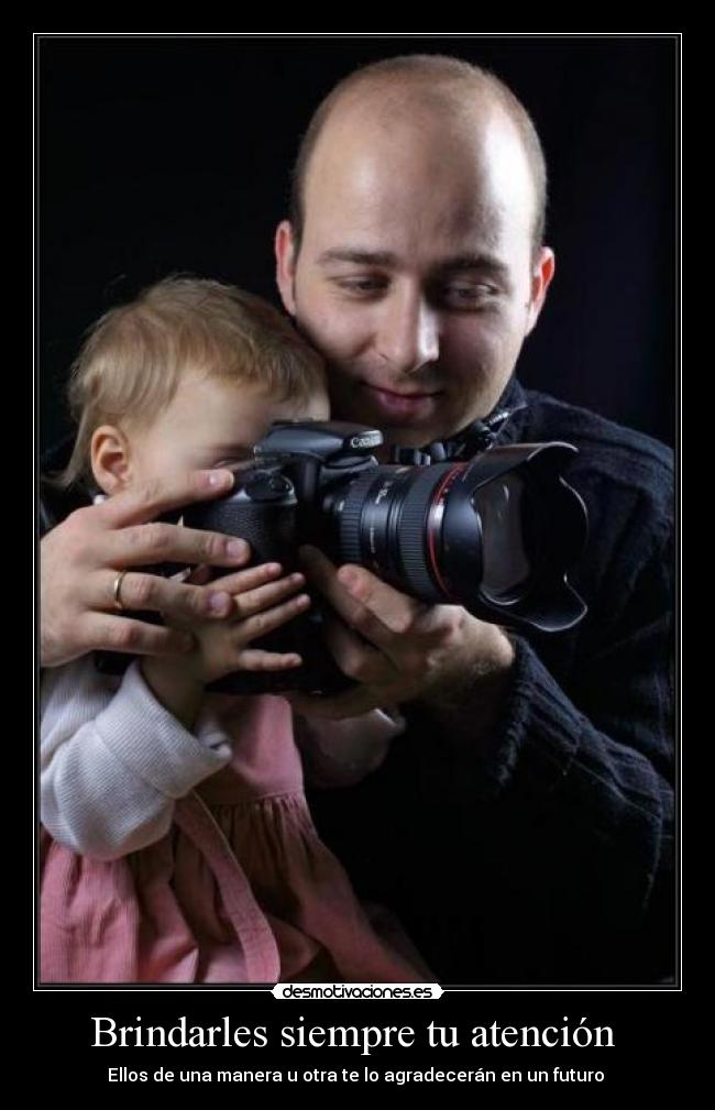  Brindarles siempre tu atención   - Ellos de una manera u otra te lo agradecerán en un futuro 