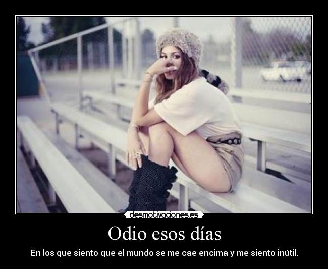 Odio esos días - En los que siento que el mundo se me cae encima y me siento inútil.