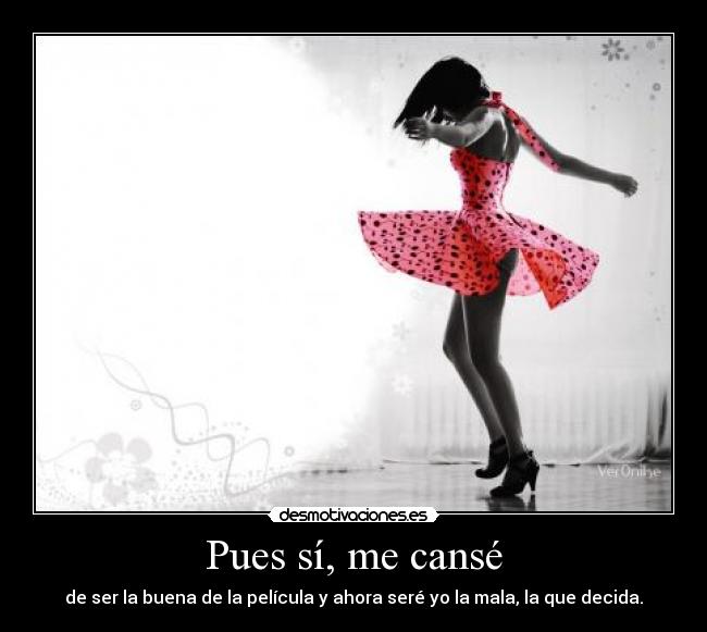 Pues sí, me cansé - de ser la buena de la película y ahora seré yo la mala, la que decida.
