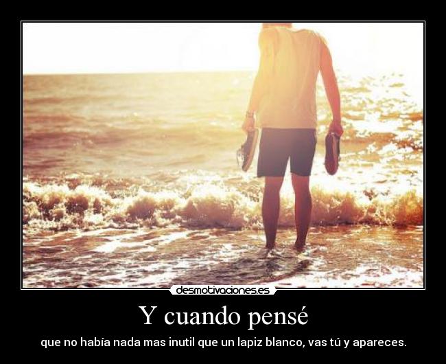Y cuando pensé - que no había nada mas inutil que un lapiz blanco, vas tú y apareces.