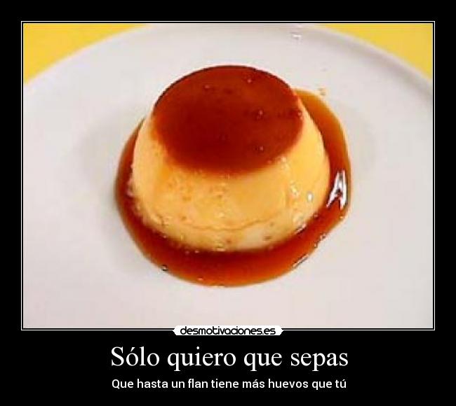 Sólo quiero que sepas - Que hasta un flan tiene más huevos que tú