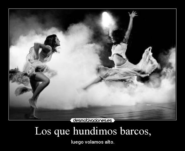 Los que hundimos barcos, - luego volamos alto.