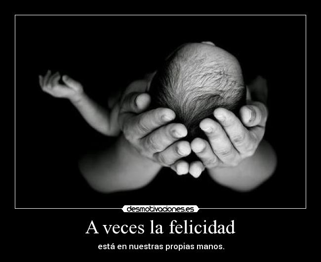 A veces la felicidad - está en nuestras propias manos.