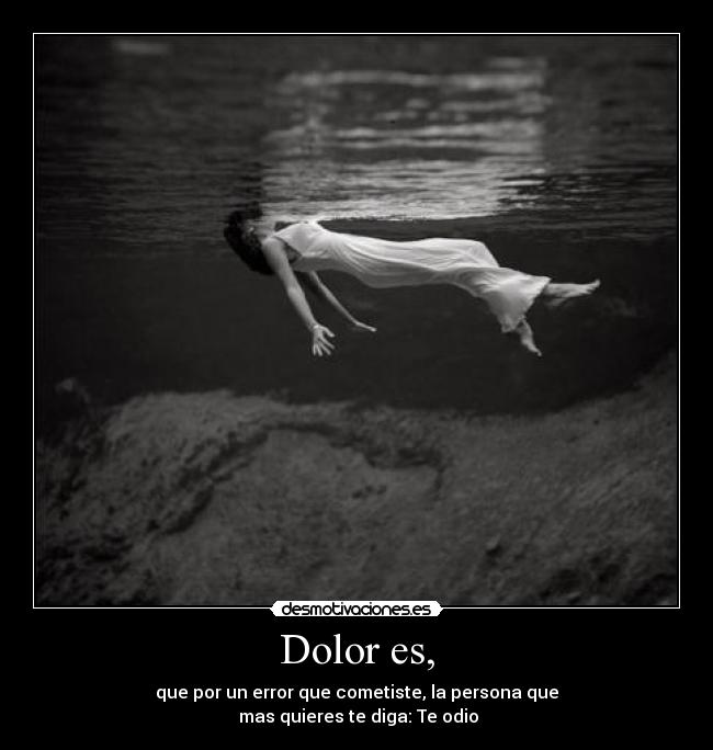 Dolor es, - que por un error que cometiste, la persona que
mas quieres te diga: Te odio
