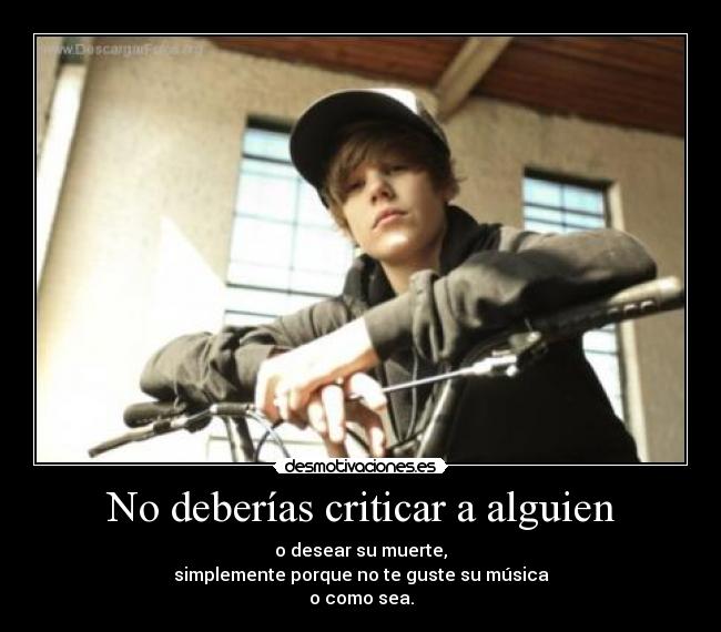 No deberías criticar a alguien - o desear su muerte,
simplemente porque no te guste su música
o como sea.