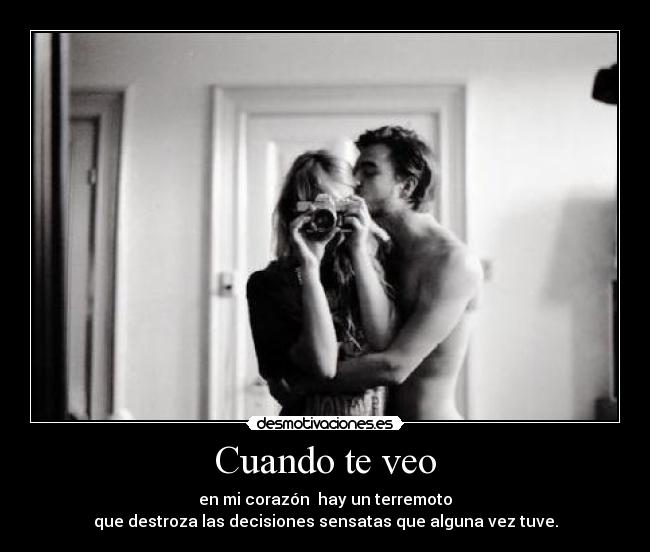 Cuando te veo - en mi corazón hay un terremoto
que destroza las decisiones sensatas que alguna vez tuve.