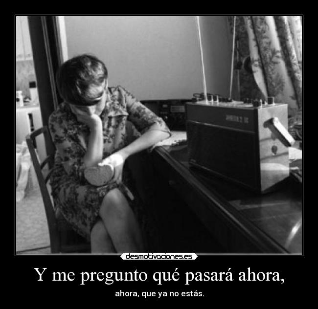 Y me pregunto qué pasará ahora, - ahora, que ya no estás.