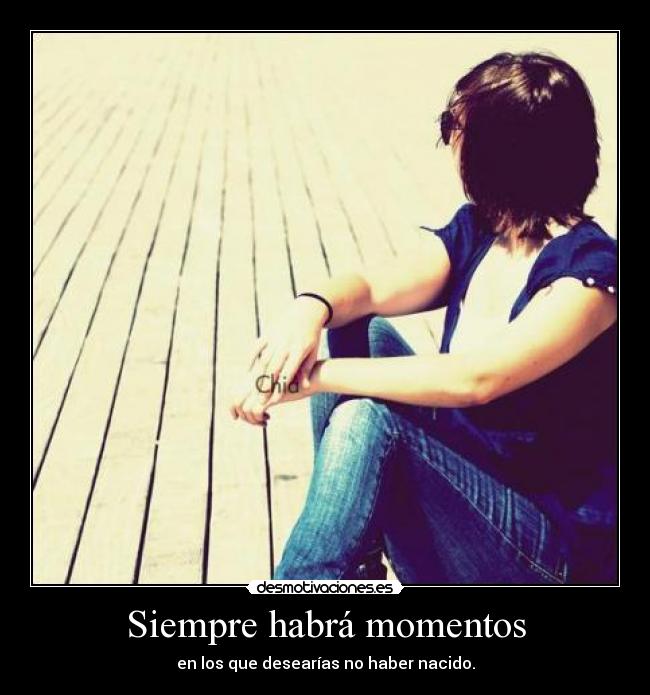 Siempre habrá momentos - en los que desearías no haber nacido.