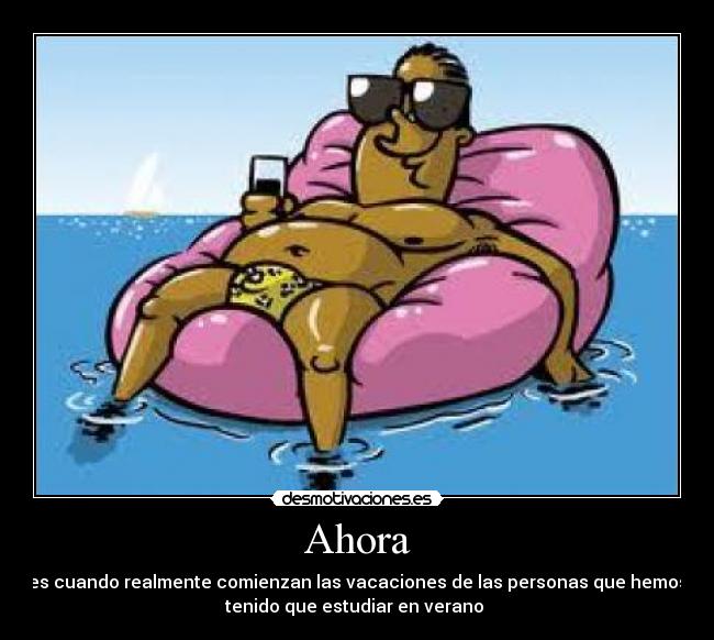 Ahora - es cuando realmente comienzan las vacaciones de las personas que hemos
tenido que estudiar en verano