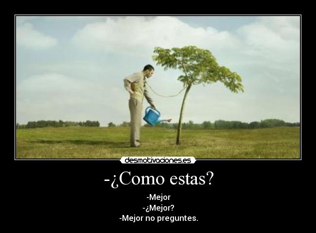 -¿Como estas? - -Mejor
-¿Mejor?
-Mejor no preguntes.