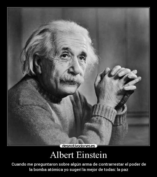 Albert Einstein - Cuando me preguntaron sobre algún arma de contrarrestar el poder de
la bomba atómica yo sugerí la mejor de todas: la paz