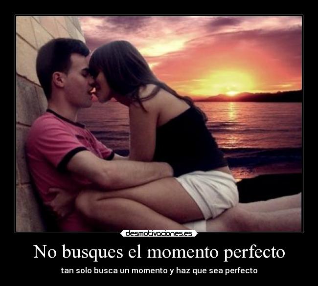 No busques el momento perfecto - tan solo busca un momento y haz que sea perfecto