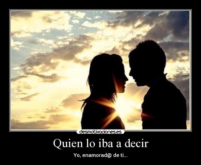 Quien lo iba a decir - Yo, enamorad@ de ti...