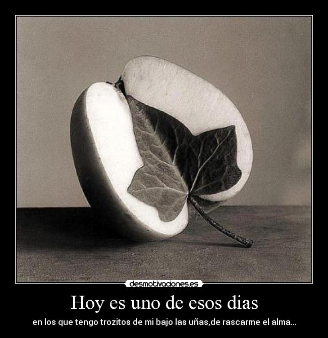 Hoy es uno de esos dias - en los que tengo trozitos de mi bajo las uñas,de rascarme el alma...