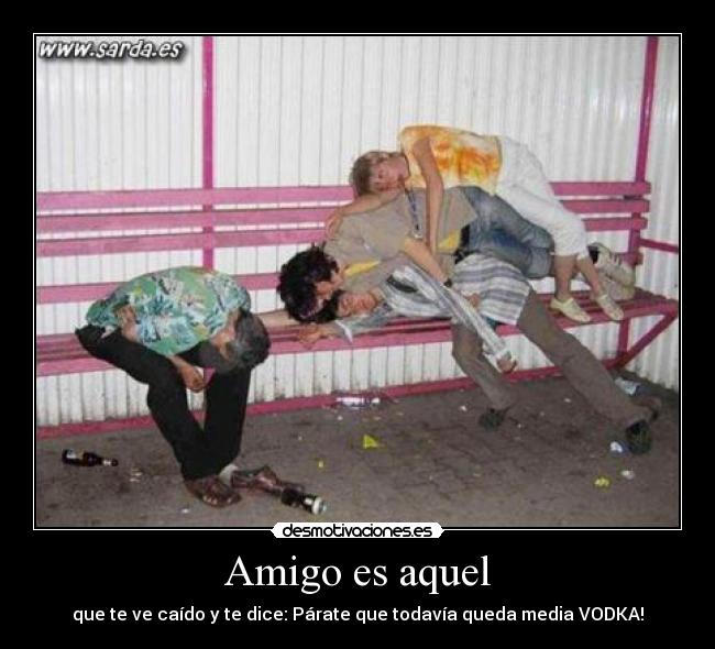 Amigo es aquel - que te ve caído y te dice: Párate que todavía queda media VODKA!