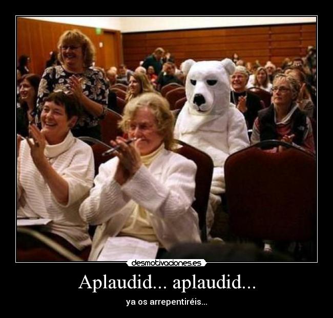 Aplaudid... aplaudid... - ya os arrepentiréis...