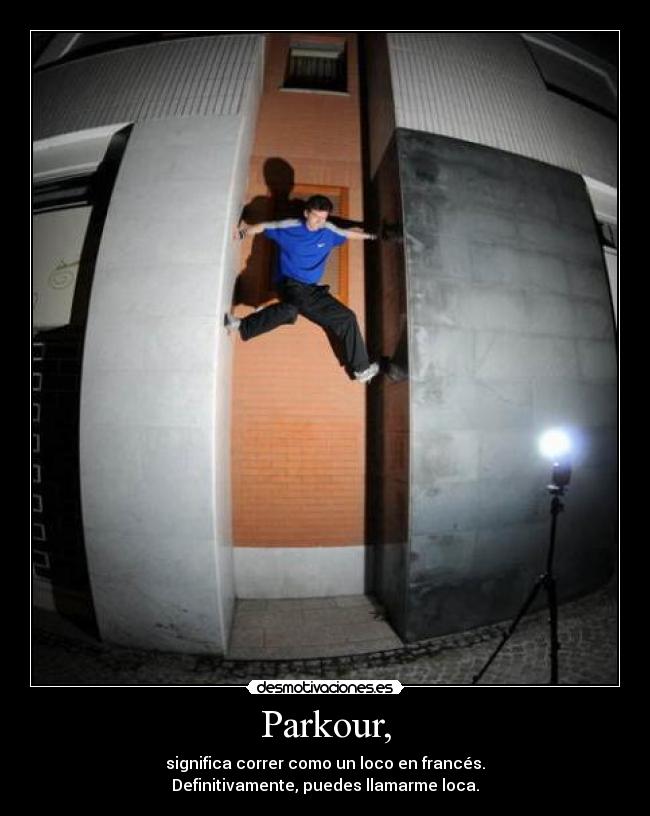 Parkour, - significa correr como un loco en francés.
Definitivamente, puedes llamarme loca.