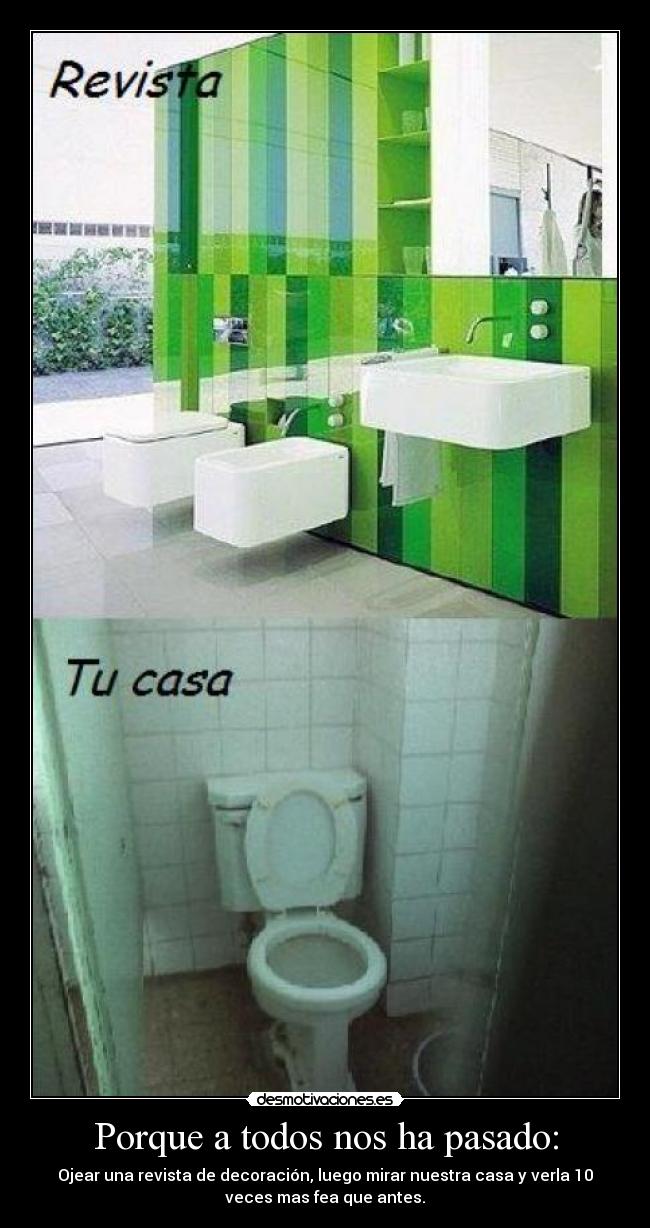 Porque a todos nos ha pasado: - Ojear una revista de decoración, luego mirar nuestra casa y verla 10
veces mas fea que antes.