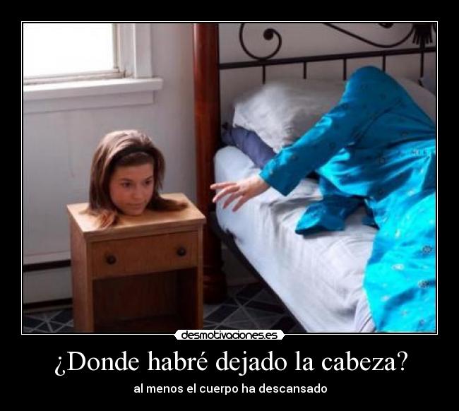 ¿Donde habré dejado la cabeza? - al menos el cuerpo ha descansado