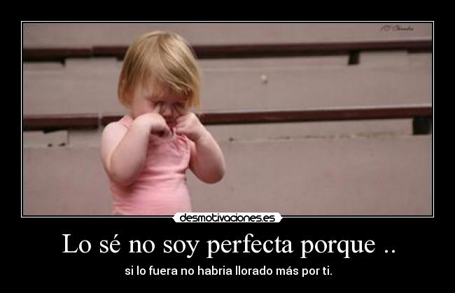 Lo sé no soy perfecta porque .. - si lo fuera no habria llorado más por ti.
