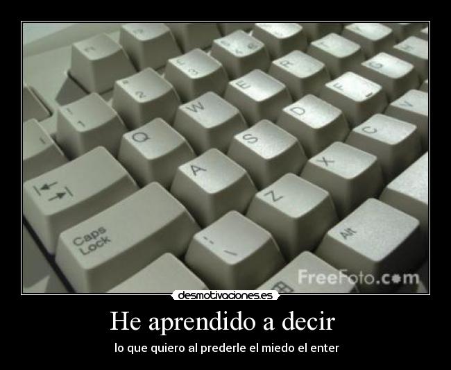 He aprendido a decir - lo que quiero al prederle el miedo el enter